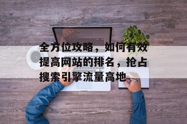 全方位攻略,如何有效提高网站的排名,抢占搜索引擎流量高地 全方位攻略,如何有效提高网站的排名,抢占搜索引擎流量高地