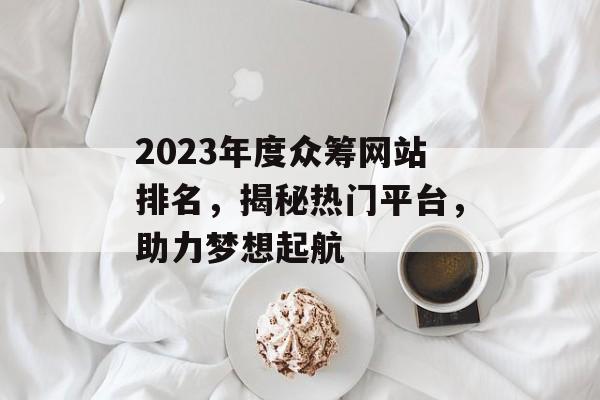 2023年度众筹网站排名,揭秘热门平台,助力梦想起航 2023年度众筹网站排名,揭秘热门平台,助力梦想起航