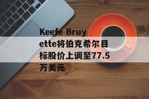 Keefe Bruyette将伯克希尔目标股价上调至77.5万美元 Keefe Bruyette将伯克希尔目标股价上调至77.5万美元
