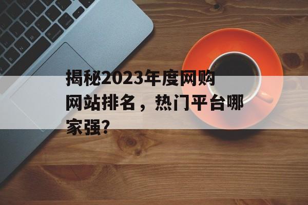 揭秘2023年度网购网站排名,热门平台哪家强? 揭秘2023年度网购网站排名,热门平台哪家强?