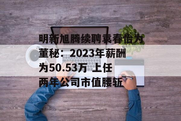 明新旭腾续聘袁春怡为董秘:2023年薪酬为50.53万 上任两年公司市值腰斩 明新旭腾续聘袁春怡为董秘:2023年薪酬为50.53万 上任两年公司市值腰斩