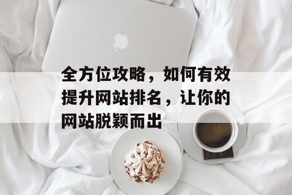 全方位攻略,如何有效提升网站排名,让你的网站脱颖而出 全方位攻略,如何有效提升网站排名,让你的网站脱颖而出