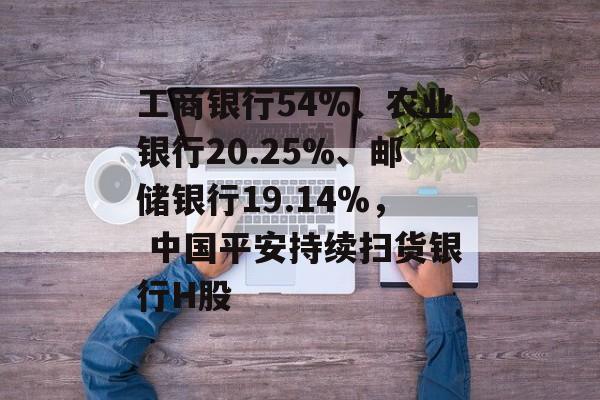 工商银行54%、农业银行20.25%、邮储银行19.14%, 中国平安持续扫货银行H股 工商银行54%、农业银行20.25%、邮储银行19.14%, 中国平安持续扫货银行H股