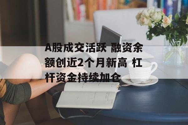 A股成交活跃 融资余额创近2个月新高 杠杆资金持续加仓 A股成交活跃 融资余额创近2个月新高 杠杆资金持续加仓