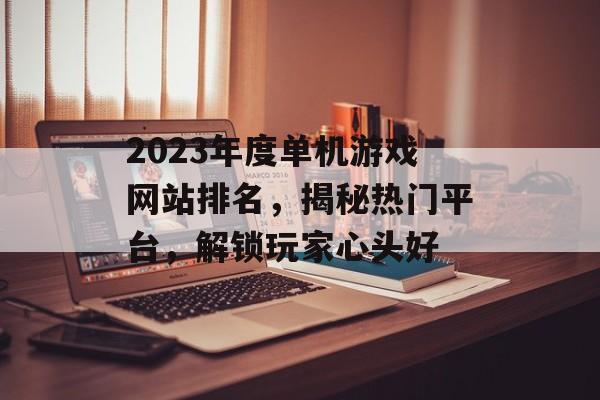 2023年度单机游戏网站排名，揭秘热门平台，解锁玩家心头好