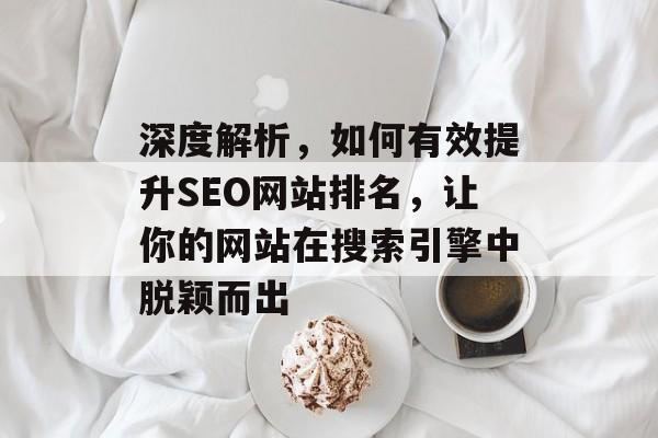 深度解析,如何有效提升SEO网站排名,让你的网站在搜索引擎中脱颖而出 深度解析,如何有效提升SEO网站排名,让你的网站在搜索引擎中脱颖而出