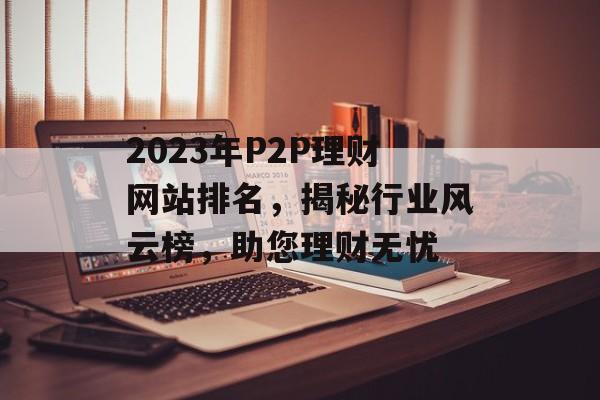 2023年P2P理财网站排名,揭秘行业风云榜,助您理财无忧 2023年P2P理财网站排名,揭秘行业风云榜,助您理财无忧
