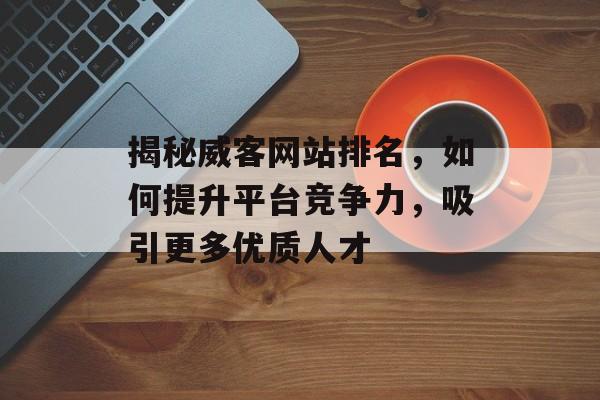 揭秘威客网站排名，如何提升平台竞争力，吸引更多优质人才