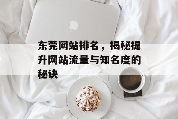 东莞网站排名,揭秘提升网站流量与知名度的秘诀 东莞网站排名,揭秘提升网站流量与知名度的秘诀