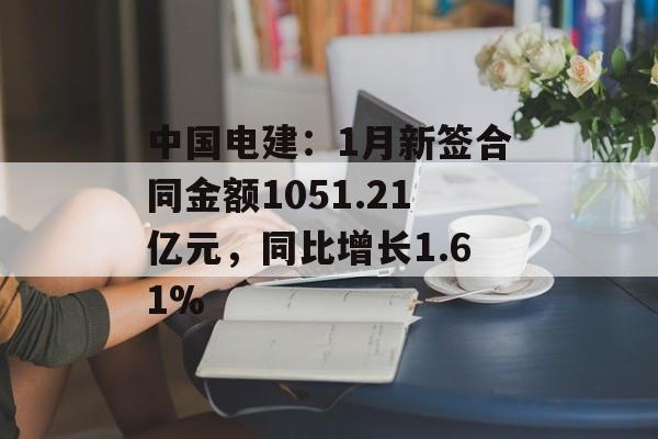 中国电建:1月新签合同金额1051.21亿元,同比增长1.61% 中国电建:1月新签合同金额1051.21亿元,同比增长1.61%