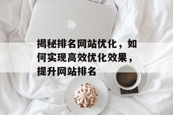 揭秘排名网站优化,如何实现高效优化效果,提升网站排名 揭秘排名网站优化,如何实现高效优化效果,提升网站排名