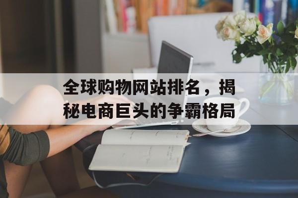 全球购物网站排名,揭秘电商巨头的争霸格局 全球购物网站排名,揭秘电商巨头的争霸格局