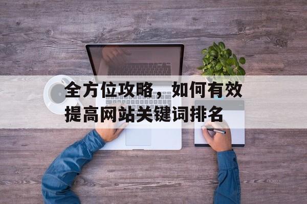 全方位攻略,如何有效提高网站关键词排名 全方位攻略,如何有效提高网站关键词排名