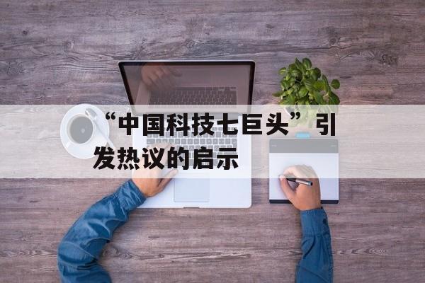 “中国科技七巨头”引发热议的启示 “中国科技七巨头”引发热议的启示