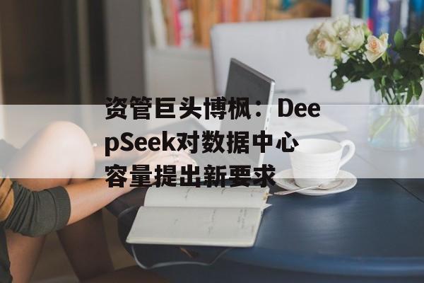 资管巨头博枫:DeepSeek对数据中心容量提出新要求 资管巨头博枫:DeepSeek对数据中心容量提出新要求