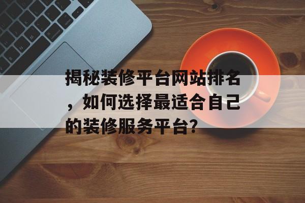 揭秘装修平台网站排名，如何选择最适合自己的装修服务平台？