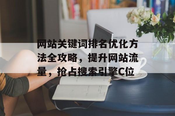 网站关键词排名优化方法全攻略,提升网站流量,抢占搜索引擎C位 网站关键词排名优化方法全攻略,提升网站流量,抢占搜索引擎C位