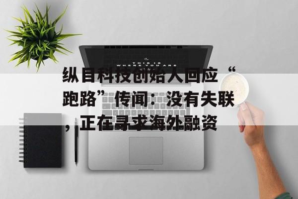 纵目科技创始人回应“跑路”传闻：没有失联，正在寻求海外融资