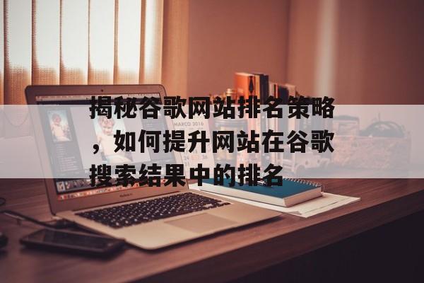 揭秘谷歌网站排名策略,如何提升网站在谷歌搜索结果中的排名 揭秘谷歌网站排名策略,如何提升网站在谷歌搜索结果中的排名