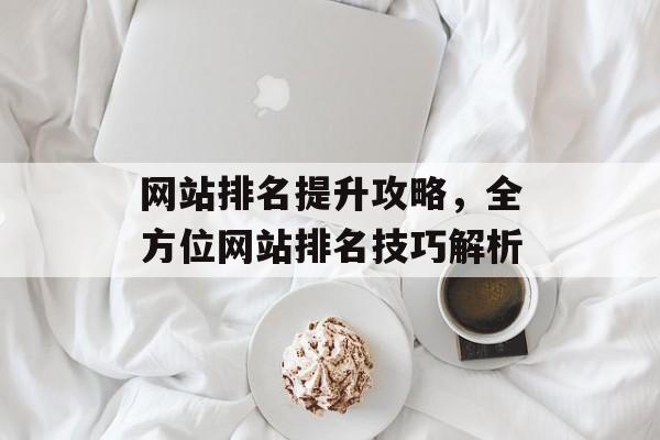 网站排名提升攻略,全方位网站排名技巧解析 网站排名提升攻略,全方位网站排名技巧解析