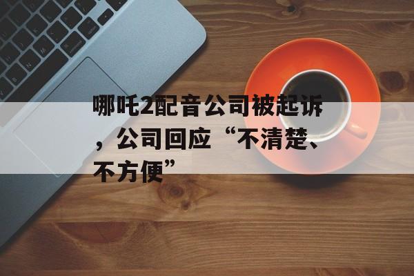 哪吒2配音公司被起诉,公司回应“不清楚、不方便” 哪吒2配音公司被起诉,公司回应“不清楚、不方便”