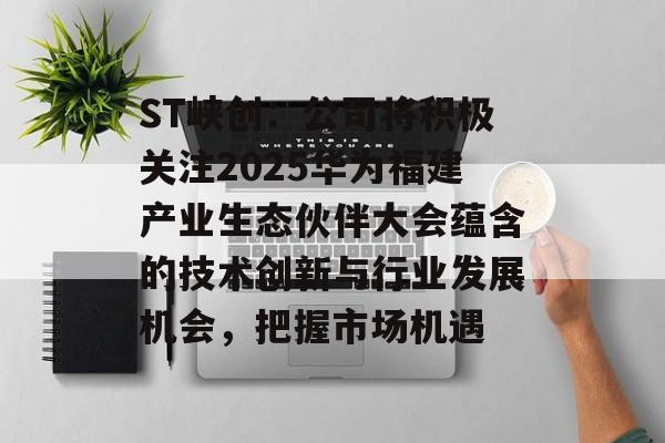 ST峡创:公司将积极关注2025华为福建产业生态伙伴大会蕴含的技术创新与行业发展机会,把握市场机遇 ST峡创:公司将积极关注2025华为福建产业生态伙伴大会蕴含的技术创新与行业发展机会,把握市场机遇