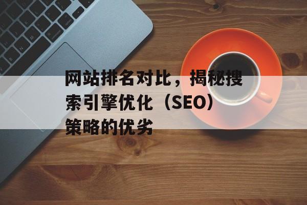 网站排名对比,揭秘搜索引擎优化(SEO)策略的优劣 网站排名对比,揭秘搜索引擎优化(SEO)策略的优劣
