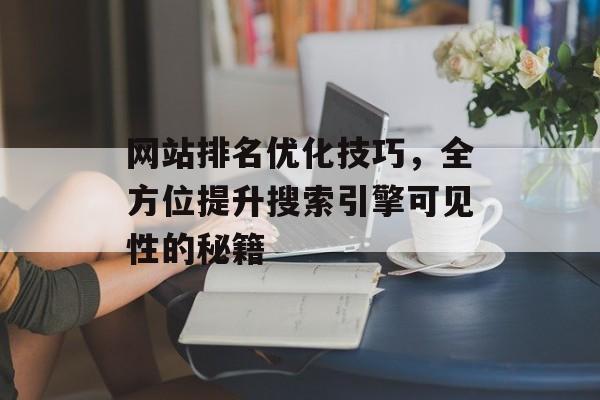 网站排名优化技巧,全方位提升搜索引擎可见性的秘籍 网站排名优化技巧,全方位提升搜索引擎可见性的秘籍