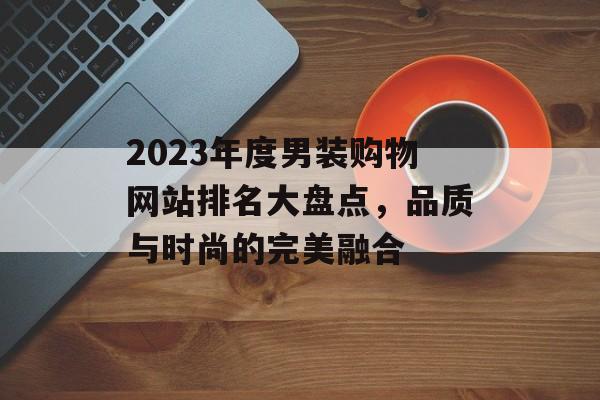 2023年度男装购物网站排名大盘点,品质与时尚的完美融合 2023年度男装购物网站排名大盘点,品质与时尚的完美融合