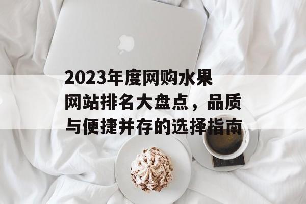 2023年度网购水果网站排名大盘点,品质与便捷并存的选择指南 2023年度网购水果网站排名大盘点,品质与便捷并存的选择指南