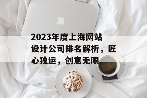 2023年度上海网站设计公司排名解析,匠心独运,创意无限 2023年度上海网站设计公司排名解析,匠心独运,创意无限