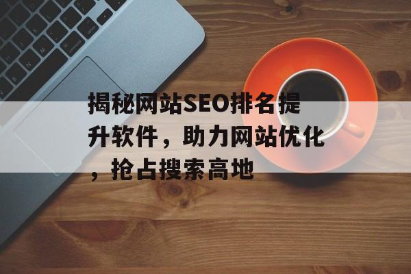 揭秘网站SEO排名提升软件,助力网站优化,抢占搜索高地 揭秘网站SEO排名提升软件,助力网站优化,抢占搜索高地
