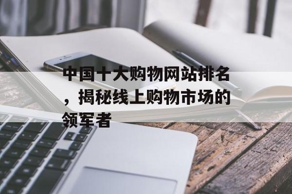 中国十大购物网站排名，揭秘线上购物市场的领军者