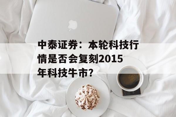 中泰证券:本轮科技行情是否会复刻2015年科技牛市? 中泰证券:本轮科技行情是否会复刻2015年科技牛市?