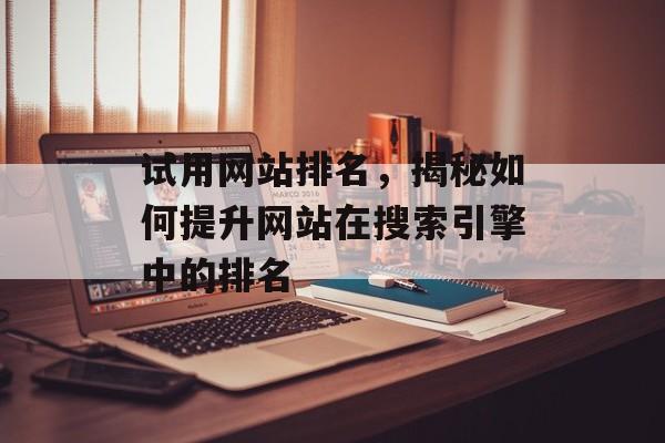 试用网站排名,揭秘如何提升网站在搜索引擎中的排名 试用网站排名,揭秘如何提升网站在搜索引擎中的排名