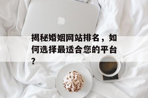 揭秘婚姻网站排名,如何选择最适合您的平台? 揭秘婚姻网站排名,如何选择最适合您的平台?