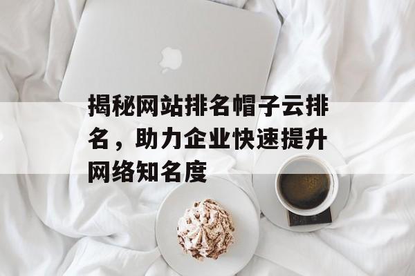 揭秘网站排名帽子云排名,助力企业快速提升网络知名度 揭秘网站排名帽子云排名,助力企业快速提升网络知名度