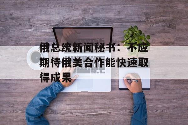 俄总统新闻秘书:不应期待俄美合作能快速取得成果 俄总统新闻秘书:不应期待俄美合作能快速取得成果