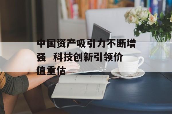 中国资产吸引力不断增强  科技创新引领价值重估 中国资产吸引力不断增强  科技创新引领价值重估