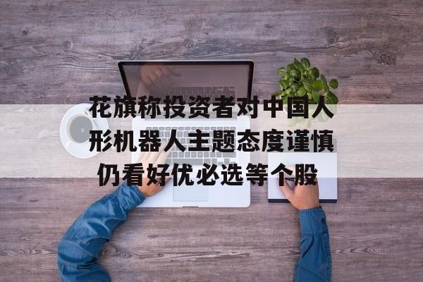 花旗称投资者对中国人形机器人主题态度谨慎 仍看好优必选等个股 花旗称投资者对中国人形机器人主题态度谨慎 仍看好优必选等个股