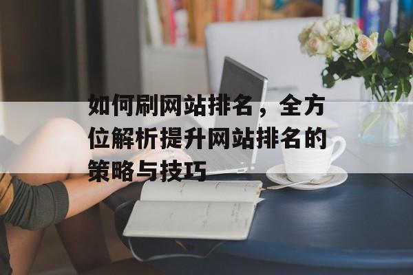 如何刷网站排名,全方位解析提升网站排名的策略与技巧 如何刷网站排名,全方位解析提升网站排名的策略与技巧