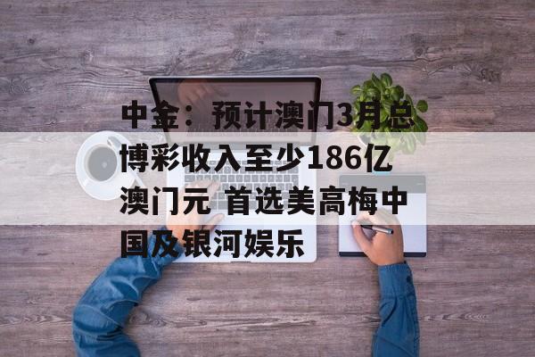 中金:预计澳门3月总博彩收入至少186亿澳门元 首选美高梅中国及银河娱乐 中金:预计澳门3月总博彩收入至少186亿澳门元 首选美高梅中国及银河娱乐