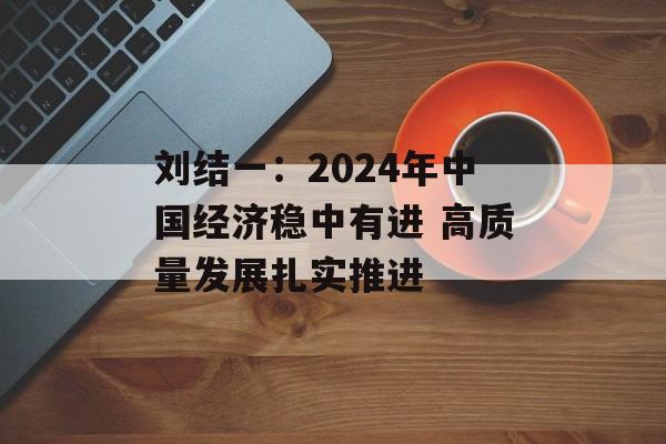 刘结一:2024年中国经济稳中有进 高质量发展扎实推进 刘结一:2024年中国经济稳中有进 高质量发展扎实推进