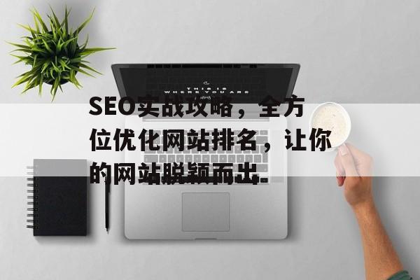 SEO实战攻略,全方位优化网站排名,让你的网站脱颖而出 SEO实战攻略,全方位优化网站排名,让你的网站脱颖而出