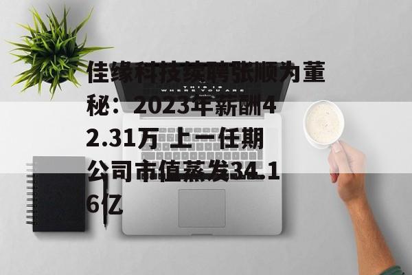 佳缘科技续聘张顺为董秘:2023年薪酬42.31万 上一任期公司市值蒸发34.16亿 佳缘科技续聘张顺为董秘:2023年薪酬42.31万 上一任期公司市值蒸发34.16亿