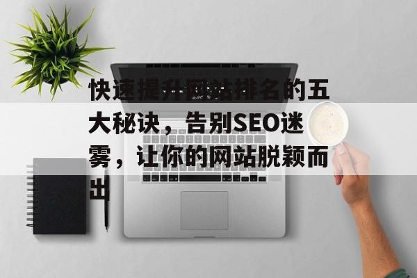 快速提升网站排名的五大秘诀,告别SEO迷雾,让你的网站脱颖而出 快速提升网站排名的五大秘诀,告别SEO迷雾,让你的网站脱颖而出