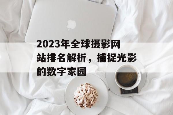 2023年全球摄影网站排名解析,捕捉光影的数字家园 2023年全球摄影网站排名解析,捕捉光影的数字家园