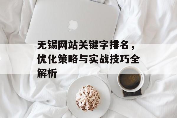 无锡网站关键字排名,优化策略与实战技巧全解析 无锡网站关键字排名,优化策略与实战技巧全解析