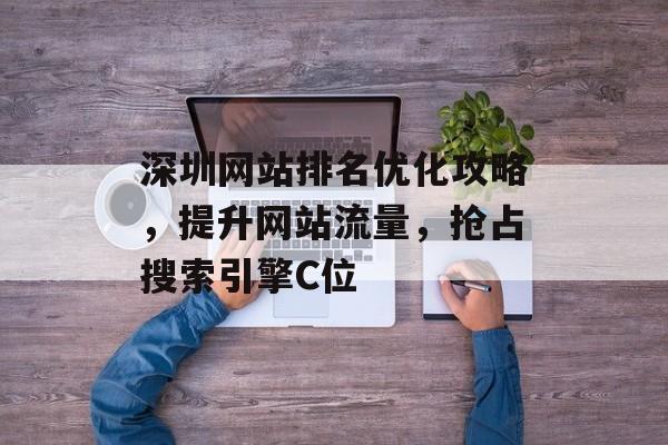 深圳网站排名优化攻略,提升网站流量,抢占搜索引擎C位 深圳网站排名优化攻略,提升网站流量,抢占搜索引擎C位