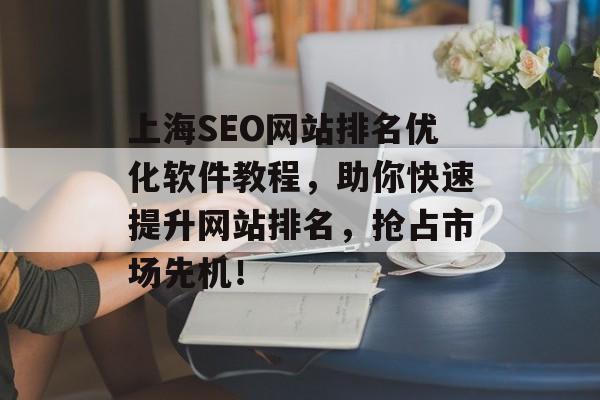上海SEO网站排名优化软件教程,助你快速提升网站排名,抢占市场先机! 上海SEO网站排名优化软件教程,助你快速提升网站排名,抢占市场先机!